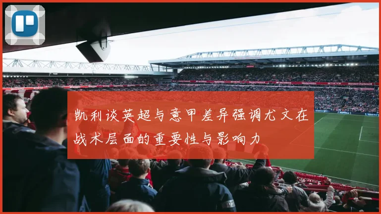 凯利谈英超与意甲差异强调尤文在战术层面的重要性与影响力