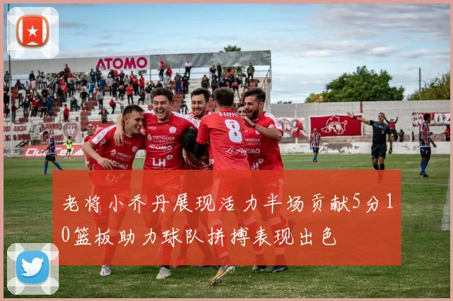 老将小乔丹展现活力半场贡献5分10篮板助力球队拼搏表现出色