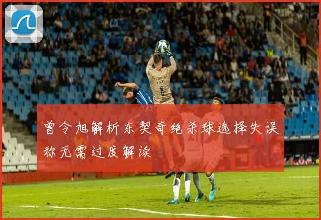 曾令旭解析东契奇绝杀球选择失误称无需过度解读