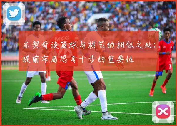 东契奇谈篮球与棋艺的相似之处：提前布局思考十步的重要性