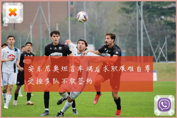 安东尼奥坦言车祸后求职艰难自尊受挫多队不敢签约