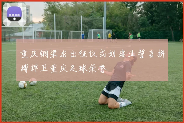重庆铜梁龙出征仪式刘建业誓言拼搏捍卫重庆足球荣誉
