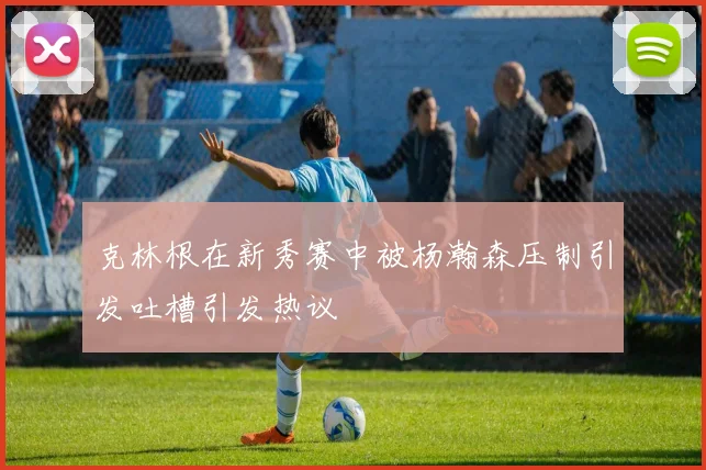 克林根在新秀赛中被杨瀚森压制引发吐槽引发热议