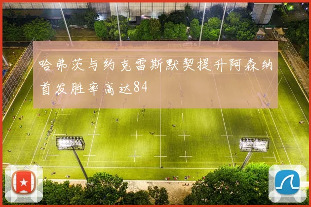 哈弗茨与约克雷斯默契提升阿森纳首发胜率高达84