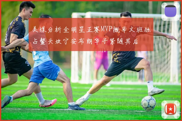 美媒分析全明星正赛MVP概率文班独占鳌头坎宁安布朗华子紧随其后