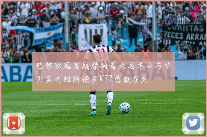 巴黎欧冠客战摩纳哥大名单公布登贝莱内维斯德罗K77悉数在列