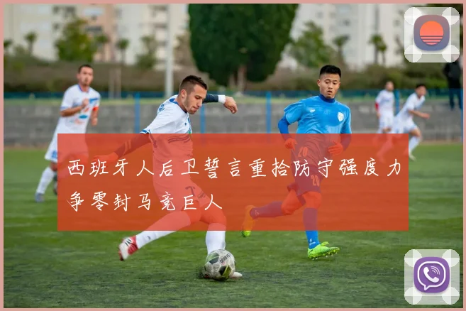 西班牙人后卫誓言重拾防守强度力争零封马竞巨人