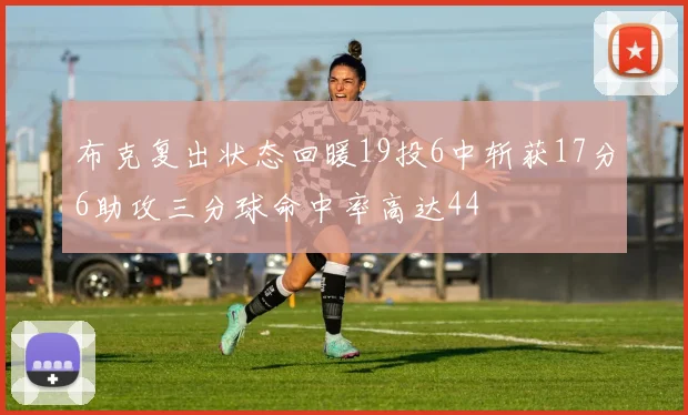 布克复出状态回暖19投6中斩获17分6助攻三分球命中率高达44
