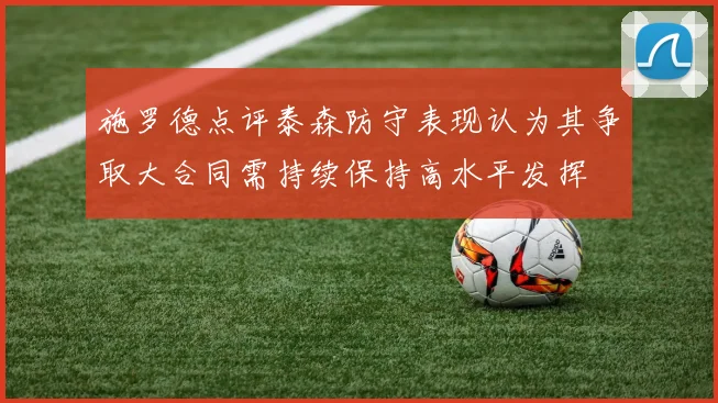 施罗德点评泰森防守表现认为其争取大合同需持续保持高水平发挥