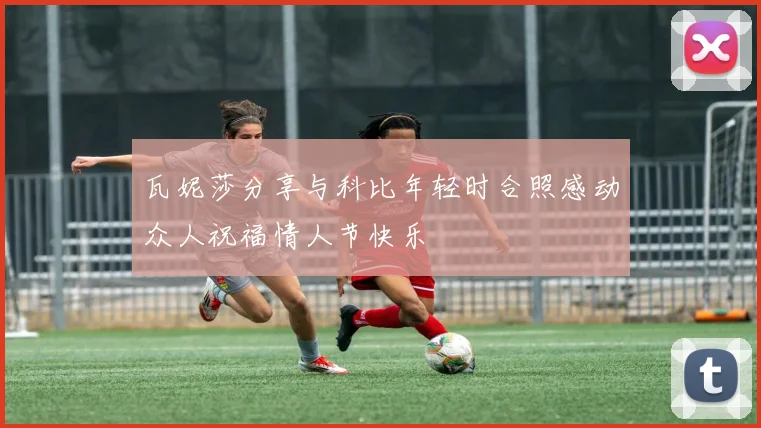 瓦妮莎分享与科比年轻时合照感动众人祝福情人节快乐