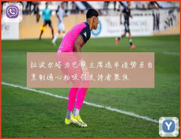 拉波尔塔为巴萨主席选举造势亲自烹制通心粉吸引支持者聚焦