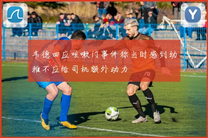 韦德回应咳嗽门事件称当时感到幼稚不应给司机额外动力