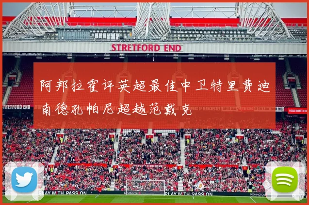 阿邦拉霍评英超最佳中卫特里费迪南德孔帕尼超越范戴克