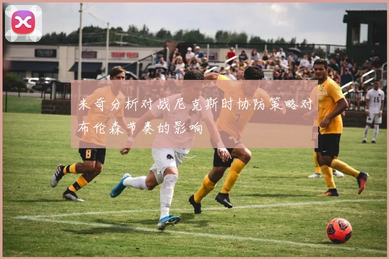 米奇分析对战尼克斯时协防策略对布伦森节奏的影响