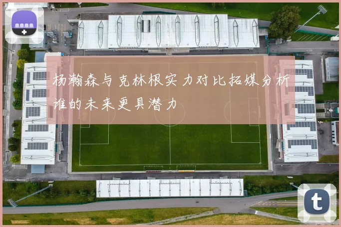 杨瀚森与克林根实力对比拓媒分析谁的未来更具潜力