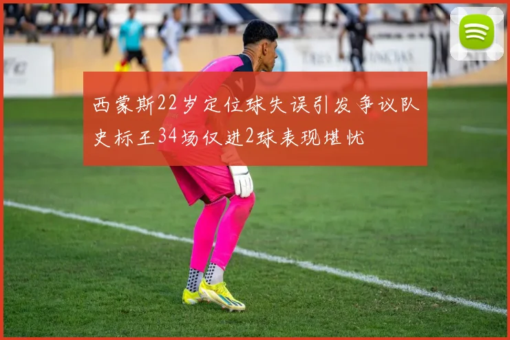 西蒙斯22岁定位球失误引发争议队史标王34场仅进2球表现堪忧
