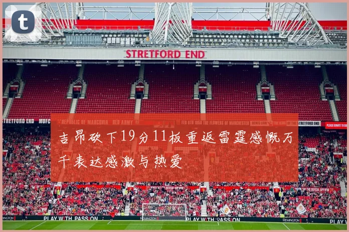 吉昂砍下19分11板重返雷霆感慨万千表达感激与热爱