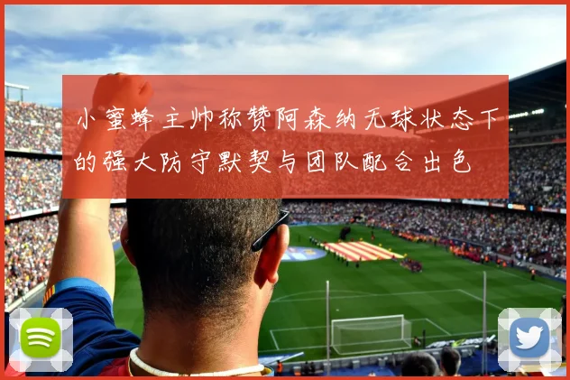小蜜蜂主帅称赞阿森纳无球状态下的强大防守默契与团队配合出色