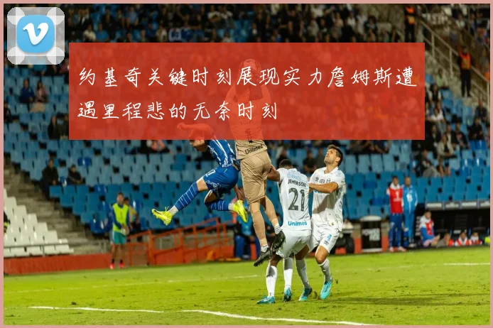 约基奇关键时刻展现实力詹姆斯遭遇里程悲的无奈时刻