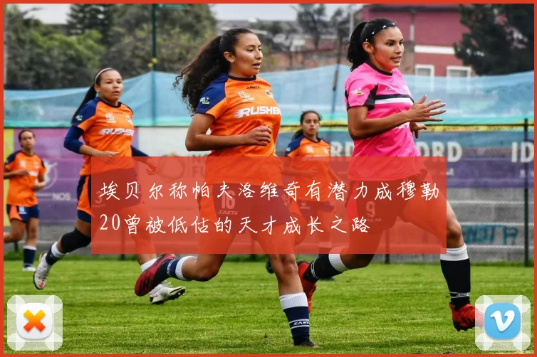 埃贝尔称帕夫洛维奇有潜力成穆勒20曾被低估的天才成长之路