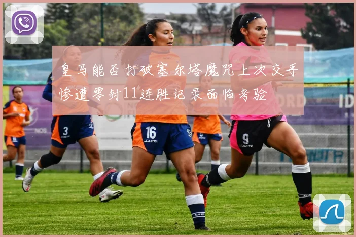 皇马能否打破塞尔塔魔咒上次交手惨遭零封11连胜记录面临考验