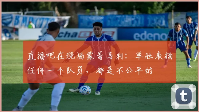 直播吧在现场蒙哥马利：单独表扬任何一个队员，都是不公平的