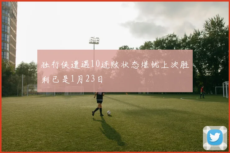 独行侠遭遇10连败状态堪忧上次胜利已是1月23日