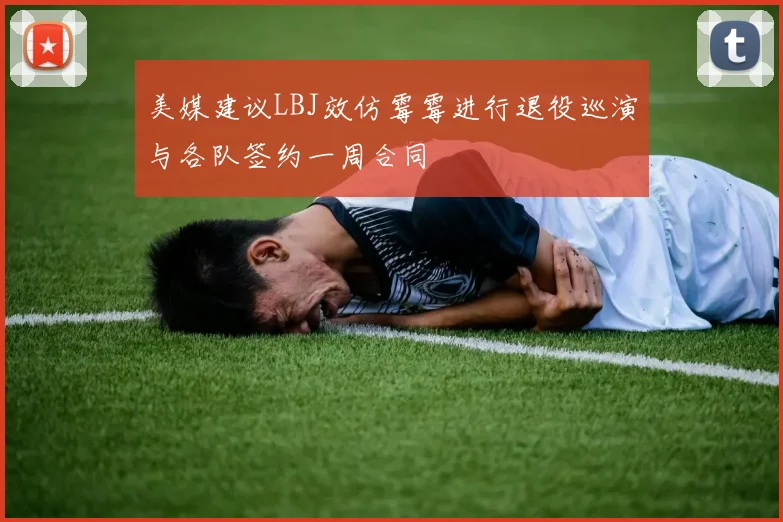 美媒建议LBJ效仿霉霉进行退役巡演与各队签约一周合同