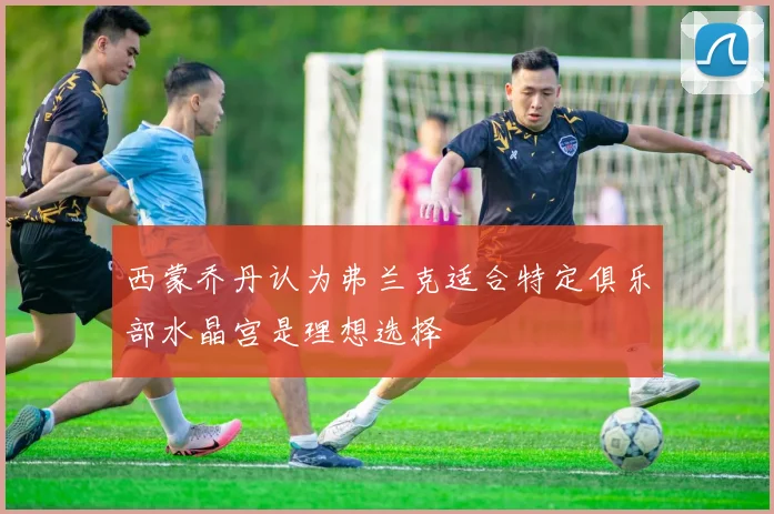 西蒙乔丹认为弗兰克适合特定俱乐部水晶宫是理想选择