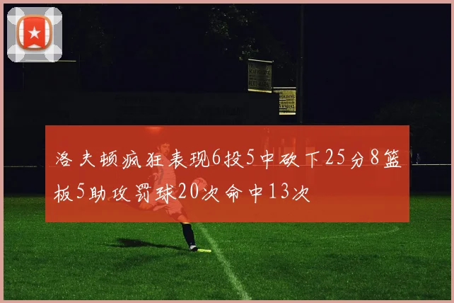洛夫顿疯狂表现6投5中砍下25分8篮板5助攻罚球20次命中13次