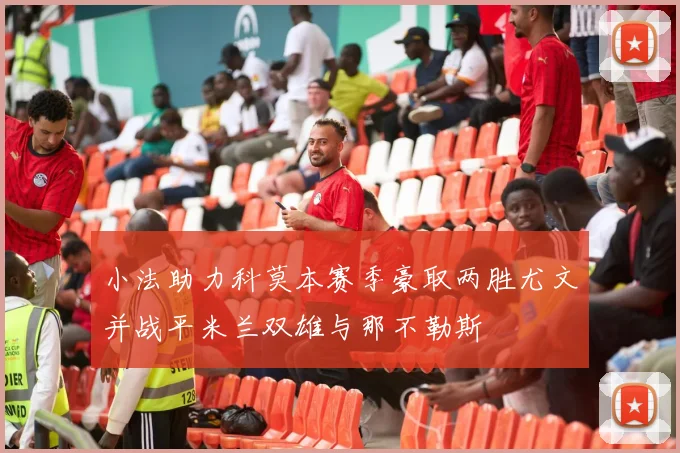 小法助力科莫本赛季豪取两胜尤文并战平米兰双雄与那不勒斯