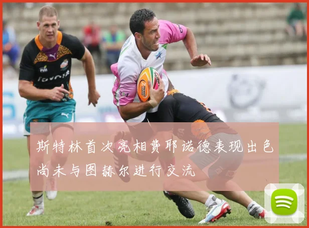 斯特林首次亮相费耶诺德表现出色尚未与图赫尔进行交流