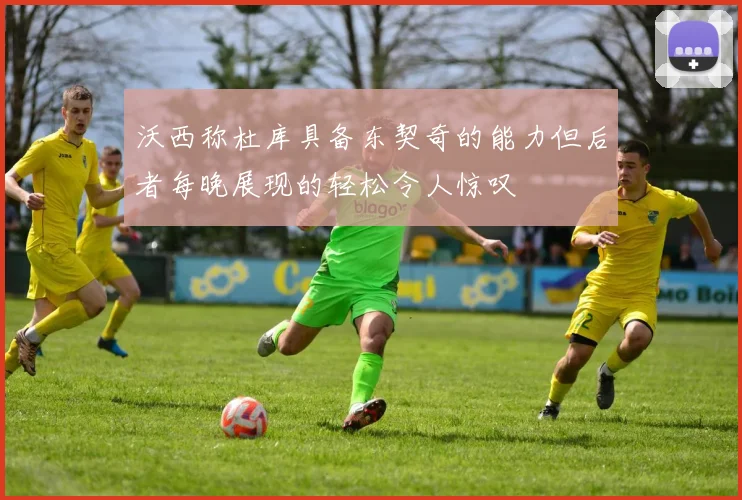 沃西称杜库具备东契奇的能力但后者每晚展现的轻松令人惊叹