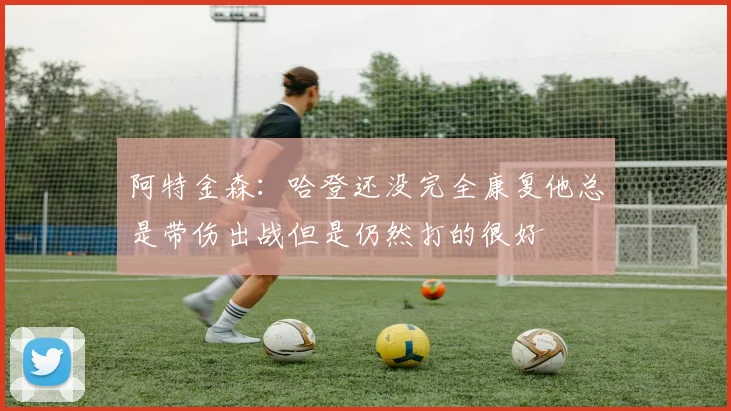 阿特金森：哈登还没完全康复他总是带伤出战但是仍然打的很好